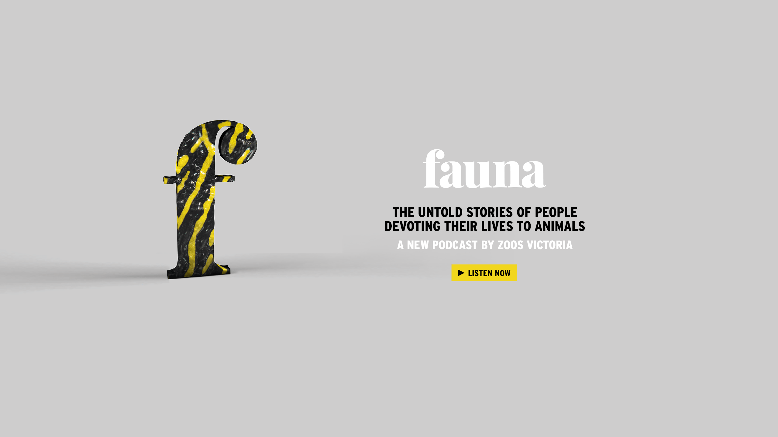 "Fauna, the untold stories of people devoting their lives to animals, a new podcast by Zoos Victoria"; the text is to the right of black-and-yellow-striped 'F.'